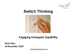 Switch Thinking

Engaging Untapped Capability
Bruce Ross
26 November 2013*
www.ignitebusiness.co.nz

 