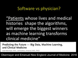 Software vs physician?
“Patients whose lives and medical
histories shape the algorithms,
will emerge the biggest winners
as machine learning transforms
clinical medicine”
Obermayer and Emanuel New England Journal of Medicine 2016
 