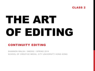 CLASS 2

THE ART
OF EDITING
CONTINUITY EDITING
SHANNON WALSH / SM2002 / SPRING 2014
SCHOOL OF CREAT IVE MEDIA, CIT Y UNIVERSIT Y HONG KONG

 