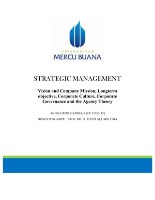 STRATEGIC MANAGEMENT
Vision and Company Mission, Longterm
objective, Corporate Culture, Corporate
Governance and the Agency Theory
AKFIKA RIZKY SABILLA (55117120115)
DOSEN PENGAMPU : PROF. DR. IR. HAPZI ALI, MM, CMA
 