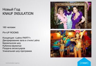communication agency
Новый Год
KNAUF INSULATION
160 человек!
!
Pin-UP ROOMS!
!
Концепция «Latino PARTY»!
Декорирование зала в стиле Latino!
Бразильское шоу!
Кубинка-фумилье!
Раздача аксессуаров!
Уникальная шоу-программа!
 