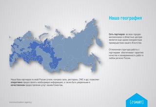 communication agency
Наша база партнеров по всей России (отели, конгресс-залы, рестораны, DMC и др.) позволяет
оперативно предоставлять необходимую информацию, а также быть уверенными в
качественном предоставлении услуг нашим Клиентам.	
Сеть партнеров во всех городах-
миллионниках и областных центрах
является еще одним конкурентным
преимуществом нашего Агентства. 	
	
Отлаженная структура работы с
партнерами обеспечивает гарантию
качества и своевременность работ в
любом регионе России. 	
Наша география	
 
