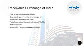 Receivables Exchange of India
Ease of Doing Business for MSMEs:
Business-to-government e-commerce portal
Government e-Marketplace (GeM)
Trade Receivables Discounting System (TReDS)
Platform operator
Receivables Exchange of India Ltd (RXIL)
18
 