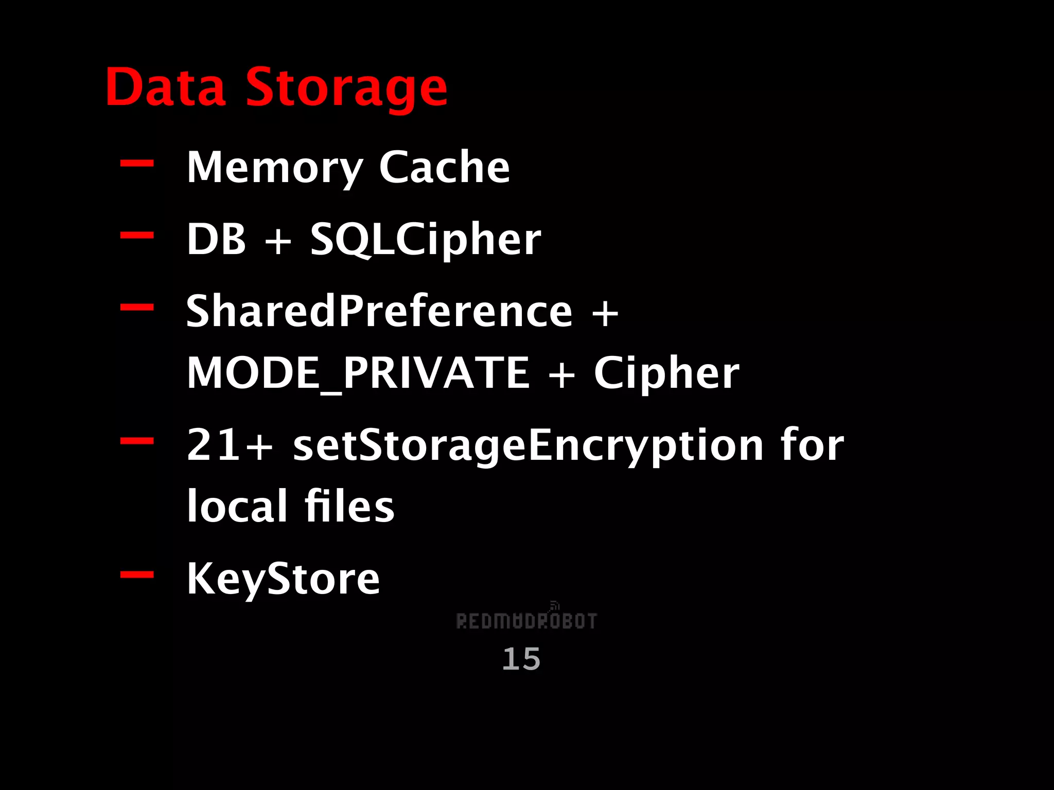 - Memory Cache
- DB + SQLCipher
- SharedPreference +
MODE_PRIVATE + Cipher
- 21+ setStorageEncryption for
local ﬁles
- KeyStore
Data Storage
15
 