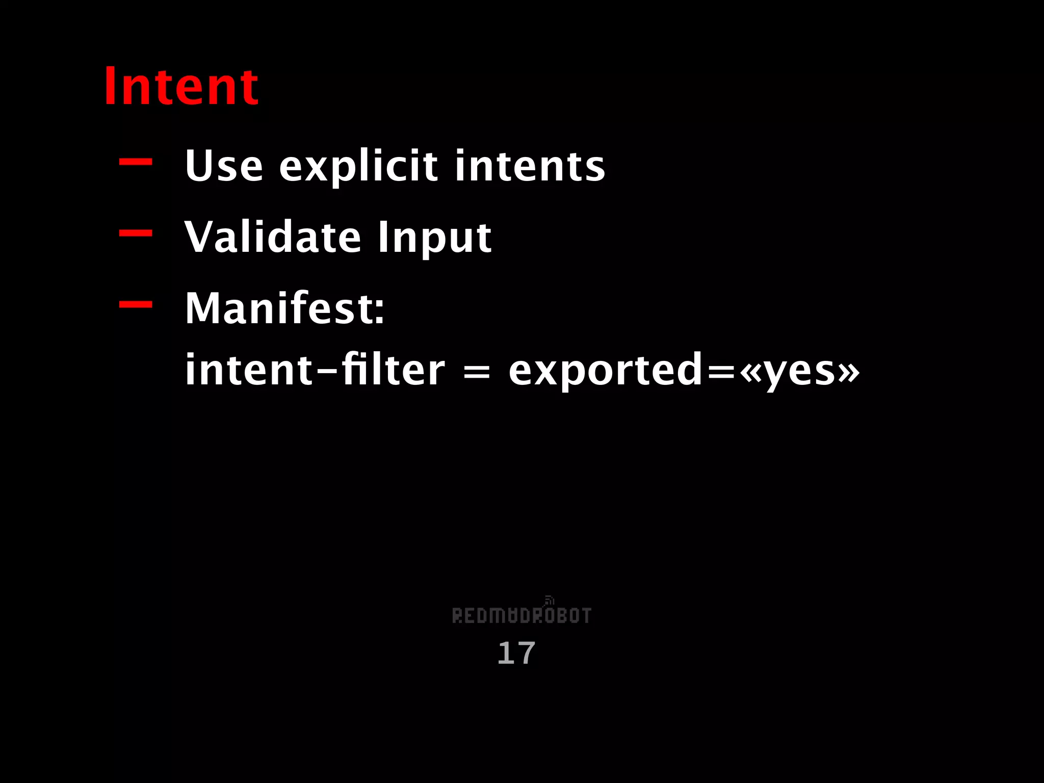 - Use explicit intents
- Validate Input
- Manifest:  
intent-ﬁlter = exported=«yes»
Intent
17
 