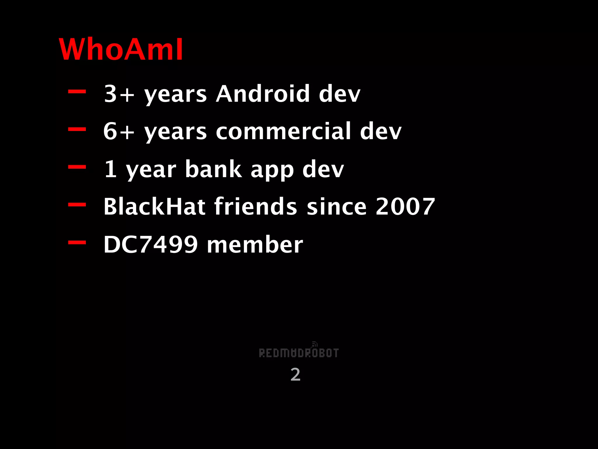 - 3+ years Android dev
- 6+ years commercial dev
- 1 year bank app dev
- BlackHat friends since 2007
- DC7499 member
WhoAmI
2
 