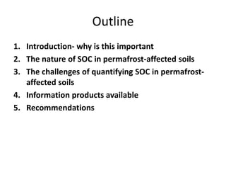 Outline
1. Introduction- why is this important
2. The nature of SOC in permafrost-affected soils
3. The challenges of quantifying SOC in permafrost-
affected soils
4. Information products available
5. Recommendations
 