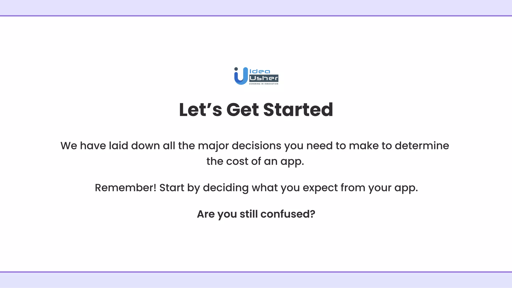 Let’s Get Started
We have laid down all the major decisions you need to make to determine
the cost of an app.
Remember! Start by deciding what you expect from your app.
Are you still confused?
 