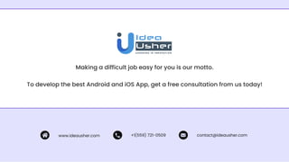 Making a difficult job easy for you is our motto.
To develop the best Android and iOS App, get a free consultation from us today!
www.ideausher.com +1(559) 721-0509 contact@ideausher.com
 