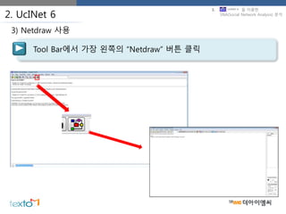 2. UcINet 6
Tool Bar에서 가장 왼쪽의 “Netdraw” 버튼 클릭
3) Netdraw 사용
3. 을 이용한
SNA(Social Network Analysis) 분석
 
