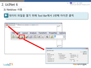 2. UcINet 6
데이터 파일을 열기 위해 Tool Bar에서 3번째 아이콘 클릭
3) Netdraw 사용
3. 을 이용한
SNA(Social Network Analysis) 분석
 
