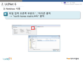 2. UcINet 6
파일 입력 오른쪽 부분의 “…”아이콘 클릭
-> “north korea matrix.##h” 클릭
3) Netdraw 사용
3. 을 이용한
SNA(Social Network Analysis) 분석
 