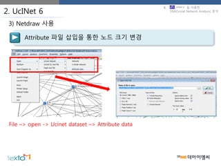 2. UcINet 6
Attribute 파일 삽입을 통한 노드 크기 변경
3) Netdraw 사용
File –> open -> Ucinet dataset –> Attribute data
3. 을 이용한
SNA(Social Network Analysis) 분석
 