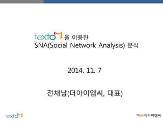 을 이용한
SNA(Social Network Analysis) 분석
전채남(더아이엠씨, 대표)
2014. 11. 7
 