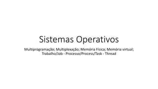 Sistemas Operativos
Multiprogramação; Multiplexação; Memória Física; Memória virtual;
Trabalho/Job - Processo/Process/Task - Thread
 