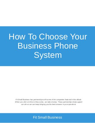 How To Choose Your
Business Phone
System
Fit Small Business has partnerships with some of the companies featured in this eBook.
When you click on links to those sites, we make money. These partnerships help support
our site so we can keep bringing you the best answers to your questions.
Fit Small Business
 