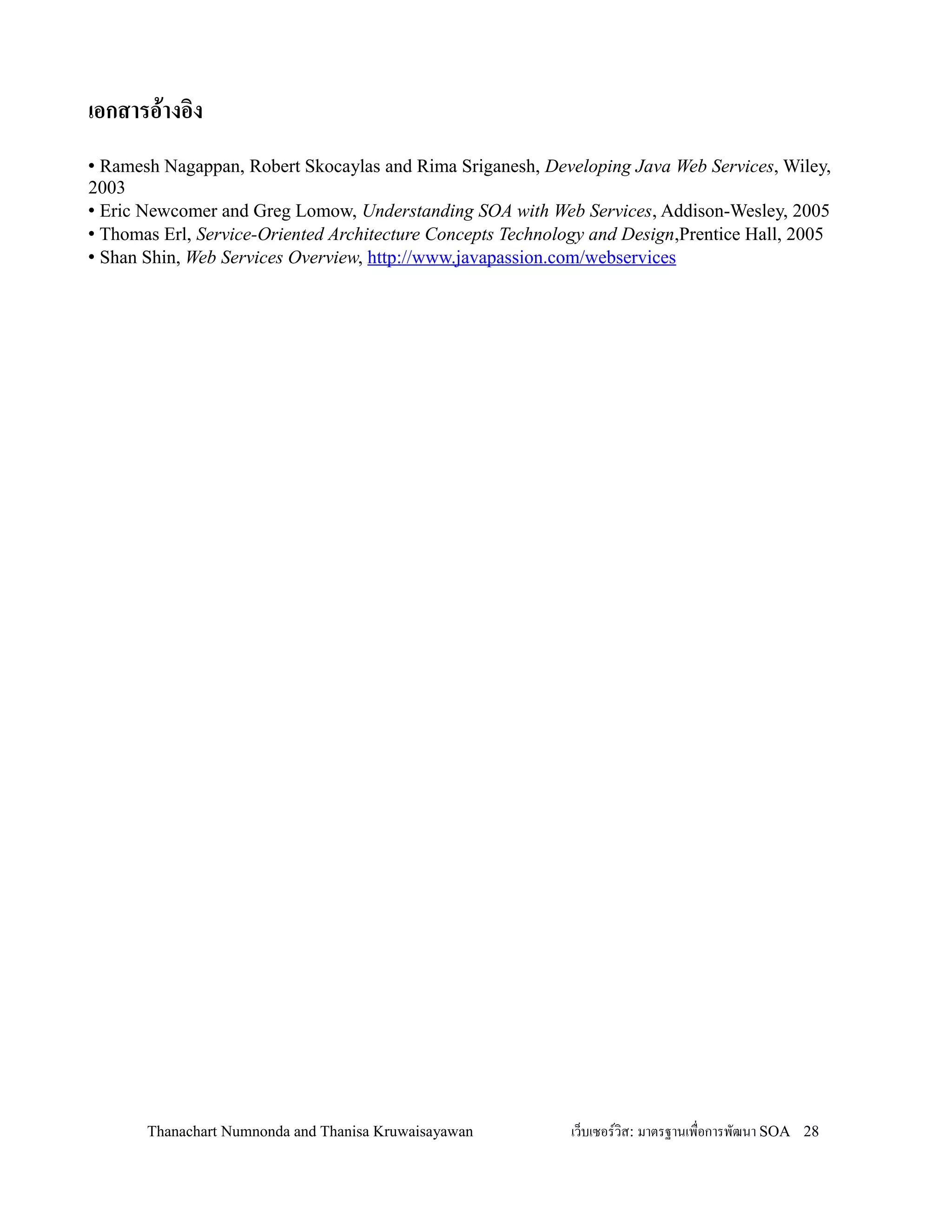 เอกสารอ!างอง
• Ramesh Nagappan, Robert Skocaylas and Rima Sriganesh, Developing Java Web Services, Wiley,
2003
• Eric Newcomer and Greg Lomow, Understanding SOA with Web Services, Addison-Wesley, 2005
• Thomas Erl, Service-Oriented Architecture Concepts Technology and Design,Prentice Hall, 2005
• Shan Shin, Web Services Overview, http://www.javapassion.com/webservices




       Thanachart Numnonda and Thanisa Kruwaisayawan         เว!บเซอรวส: มาตรฐานเพ#อการพฒนา SOA 28
 