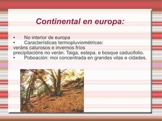 Continental en europa:  No interior de europa Características termopluviométricas: veráns calurosos e invernos fríos precipitacións no verán. Taiga, estepa, e bosque caducifolio. Poboación: moi concentrada en grandes vilas e cidades. 