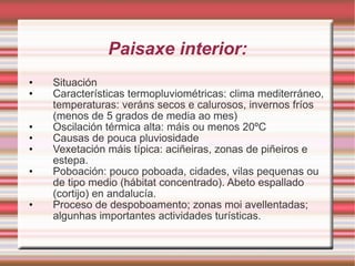 Paisaxe interior: Situación Características termopluviométricas: clima mediterráneo, temperaturas: veráns secos e calurosos, invernos fríos (menos de 5 grados de media ao mes) Oscilación térmica alta: máis ou menos 20ºC Causas de pouca pluviosidade Vexetación máis típica: aciñeiras, zonas de piñeiros e estepa. Poboación: pouco poboada, cidades, vilas pequenas ou de tipo medio (hábitat concentrado). Abeto espallado (cortijo) en andalucía. Proceso de despoboamento; zonas moi avellentadas; algunhas importantes actividades turísticas. 