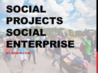 SOCIAL
PROJECTS
SOCIAL
ENTERPRISE
BY ROBIN LOW
 