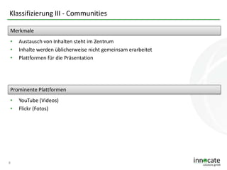 Klassifizierung III - Communities
Merkmale
•
•
•

Austausch von Inhalten steht im Zentrum
Inhalte werden üblicherweise nicht gemeinsam erarbeitet
Plattformen für die Präsentation

Prominente Plattformen
•
•

8

YouTube (Videos)
Flickr (Fotos)

 
