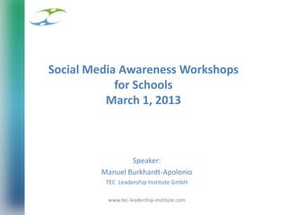 Social Media Awareness Workshops
for Schools
March 1, 2013

Speaker:
Manuel Burkhardt-Apolonio
TEC Leadership Institute GmbH
www.tec-leadership-institute.com
1

 