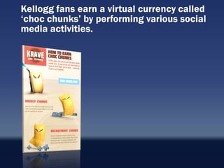 Kellogg fans earn a virtual currency called
„choc chunks‟ by performing various social
media activities.
 