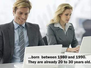 …born between 1980 and 1990.
They are already 20 to 30 years old.
 