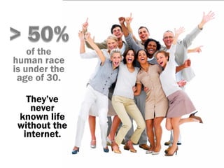 of the
human race
is under the
 age of 30.

   They‟ve
    never
 known life
 without the
  internet.
 