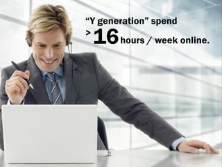 “Y generation” spend
>
 16    hours / week online.
 