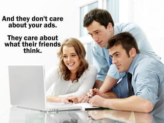 And they don't care
 about your ads.
 They care about
what their friends
      think.
 