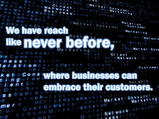 We have reach
   never before,
like


       where businesses can
       embrace their customers.
 