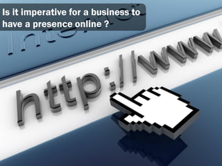 Is it imperative for a business to
have a presence online ?
 