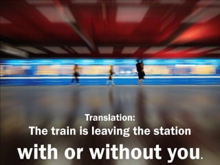 Translation:
 The train is leaving the station
with or without you.
 