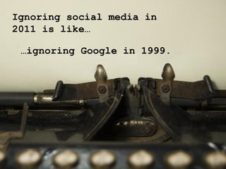 Ignoring social media in
2011 is like…

 …ignoring Google in 1999.
 