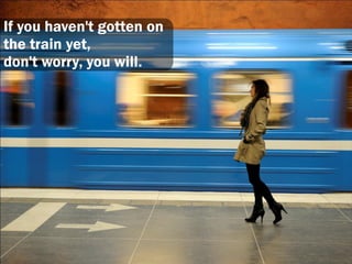 If you haven't gotten on
the train yet,
don't worry, you will.
 