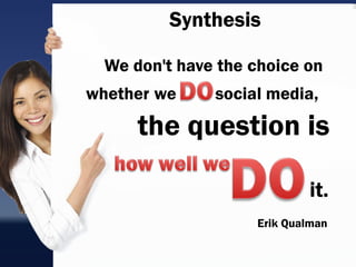 Synthesis

  We don't have the choice on
whether we     social media,

      the question is

                            it.
                    Erik Qualman
 