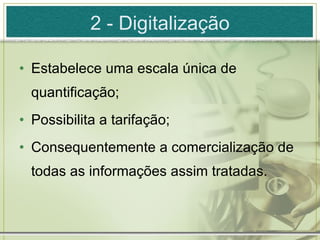 2 - Digitalização Estabelece uma escala única de quantificação; Possibilita a tarifação; Consequentemente a comercialização de todas as informações assim tratadas. 