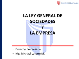 LA LEY GENERAL DE
SOCIEDADES
Y
LA EMPRESA
• Derecho Empresarial
• Mg. Michael Latorre M.
 