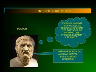 INTERES EN SU ESTUDIO
“TODO SER VIVIENTE
TIENE NECESIDAD
DE SALTAR, BRINCAR
Y ES PORTADOR DE
UN RITMO QUE
PRODUCE LA DANZA
Y EL CANTO”
PLATON
LO MÁS PARECIDO A LA
AGILIDAD MENTAL
ES LA AGILIDAD
CORPORAL
 