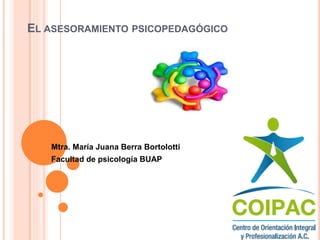 EL ASESORAMIENTO PSICOPEDAGÓGICO 
Mtra. María Juana Berra Bortolotti 
Facultad de psicología BUAP 
 