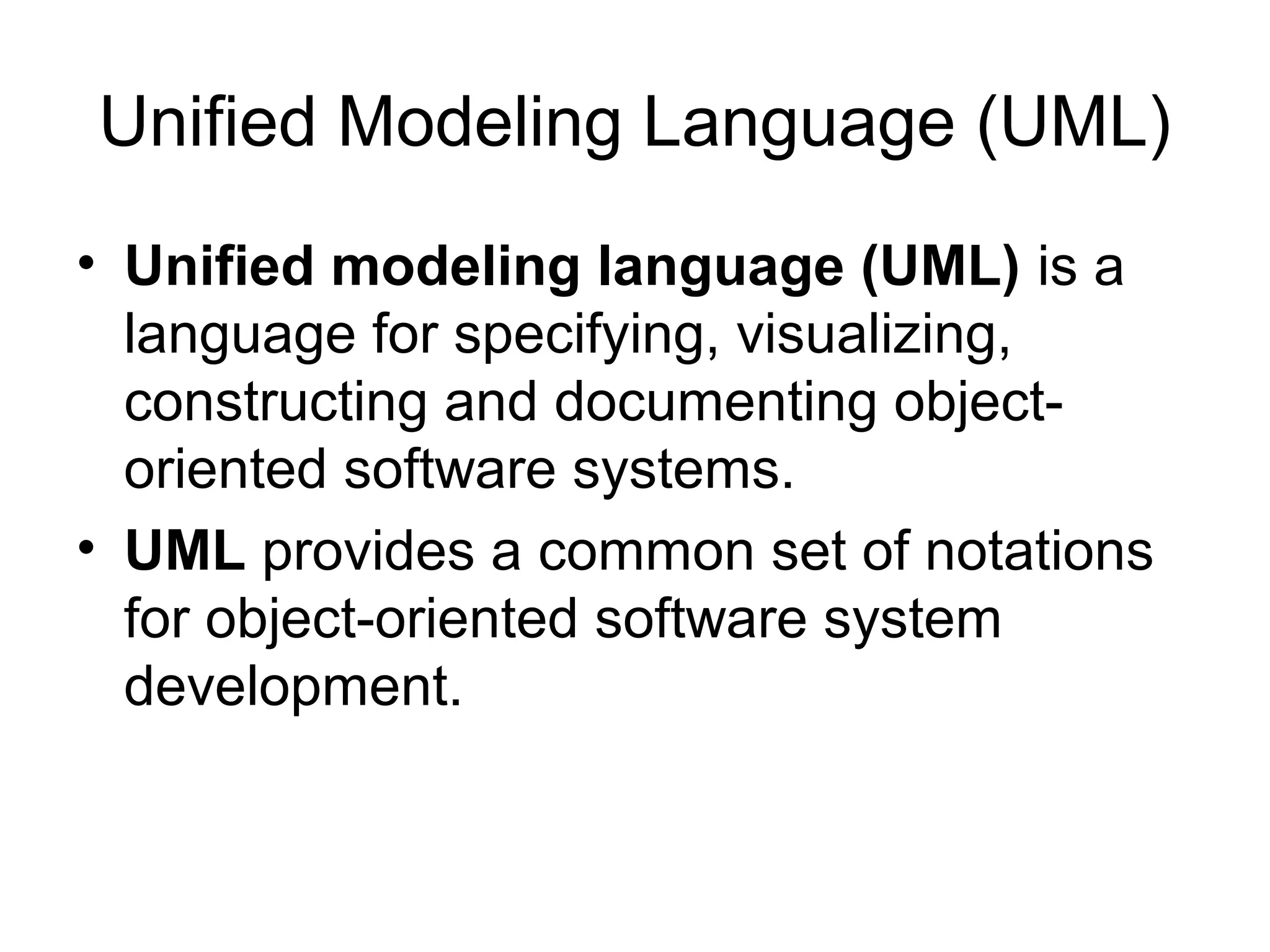Unified Modeling Language (UML)
• Unified modeling language (UML) is a
language for specifying, visualizing,
constructing and documenting object-
oriented software systems.
• UML provides a common set of notations
for object-oriented software system
development.
 