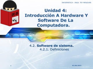 INFORMATICA - INGA. TEY MENJIVAR
LOGO

               Unidad 4:
       Introducción A Hardware Y
            Software De La
            Computadora.



        4.2. Software de sistema.
              4.2.1. Definiciones




   1                                 01/04/2012
 