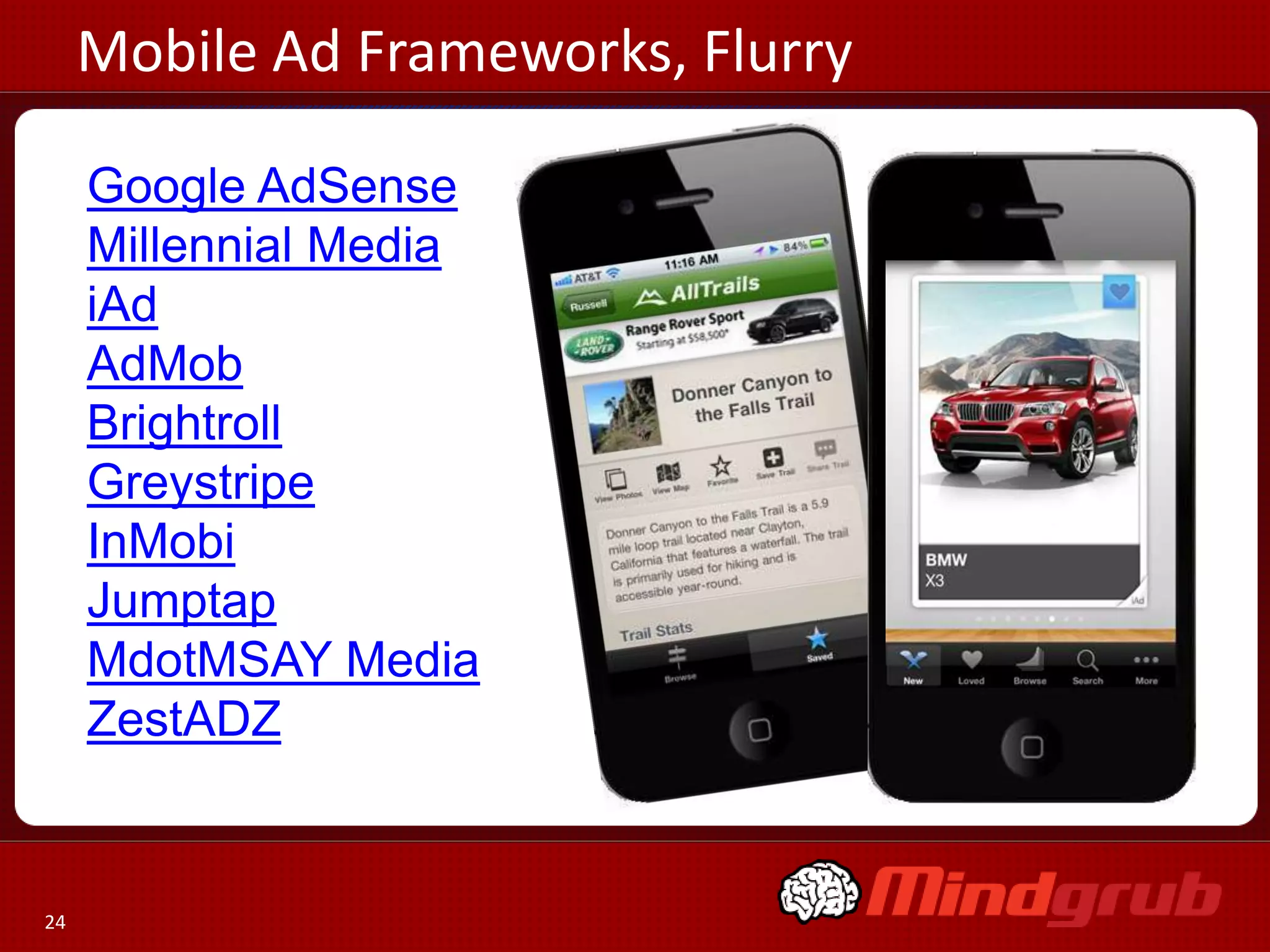 Mobile Ad Frameworks, Flurry

     Google AdSense
     Millennial Media
     iAd
     AdMob
     Brightroll
     Greystripe
     InMobi
     Jumptap
     MdotMSAY Media
     ZestADZ


24
 