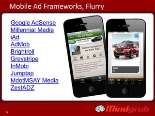 Mobile Ad Frameworks, Flurry

     Google AdSense
     Millennial Media
     iAd
     AdMob
     Brightroll
     Greystripe
     InMobi
     Jumptap
     MdotMSAY Media
     ZestADZ


24
 
