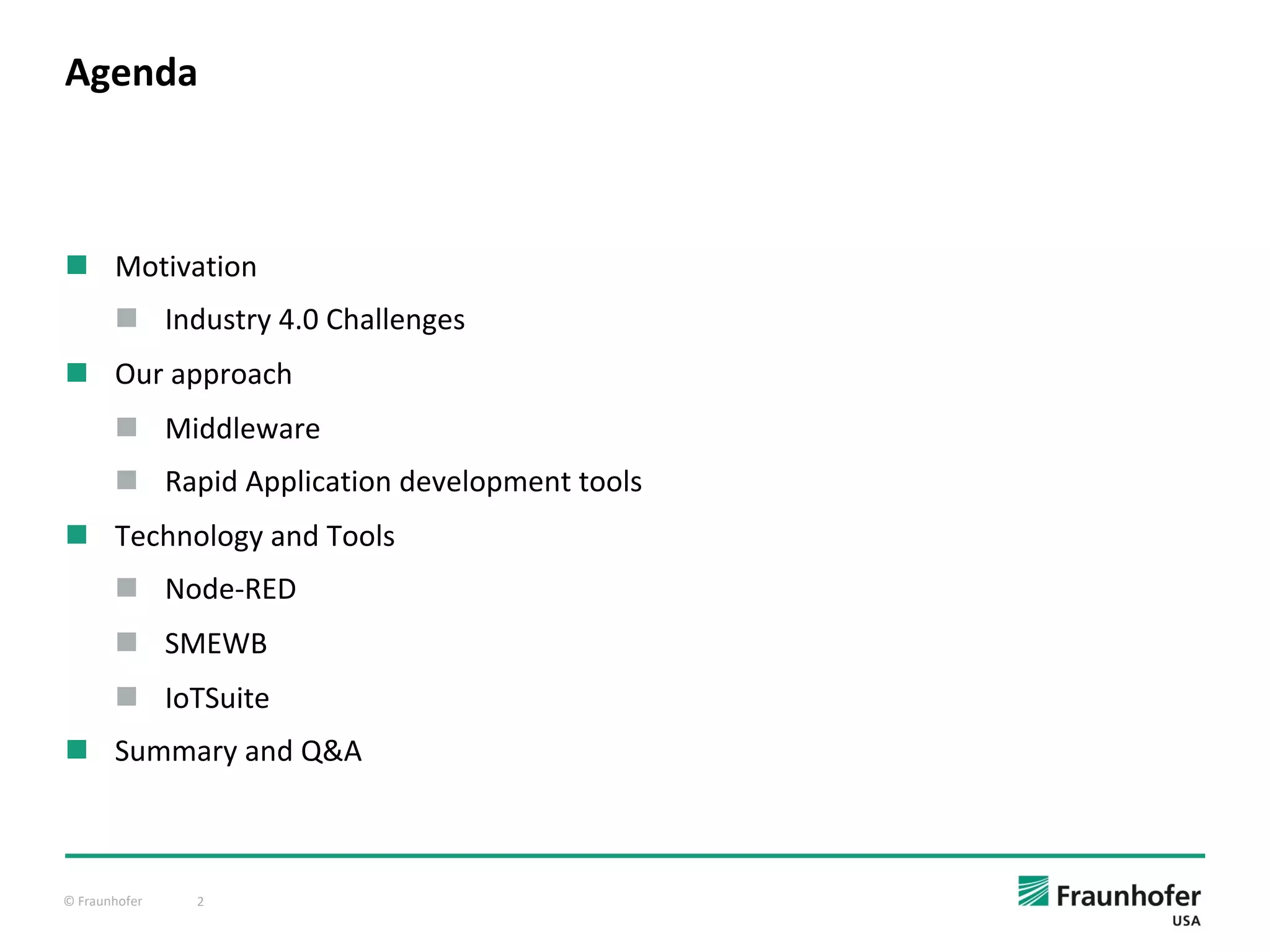 © Fraunhofer 2
n Motivation
n Industry 4.0 Challenges
n Our approach
n Middleware
n Rapid Application development tools
n Technology and Tools
n Node-RED
n SMEWB
n IoTSuite
n Summary and Q&A
Agenda
 