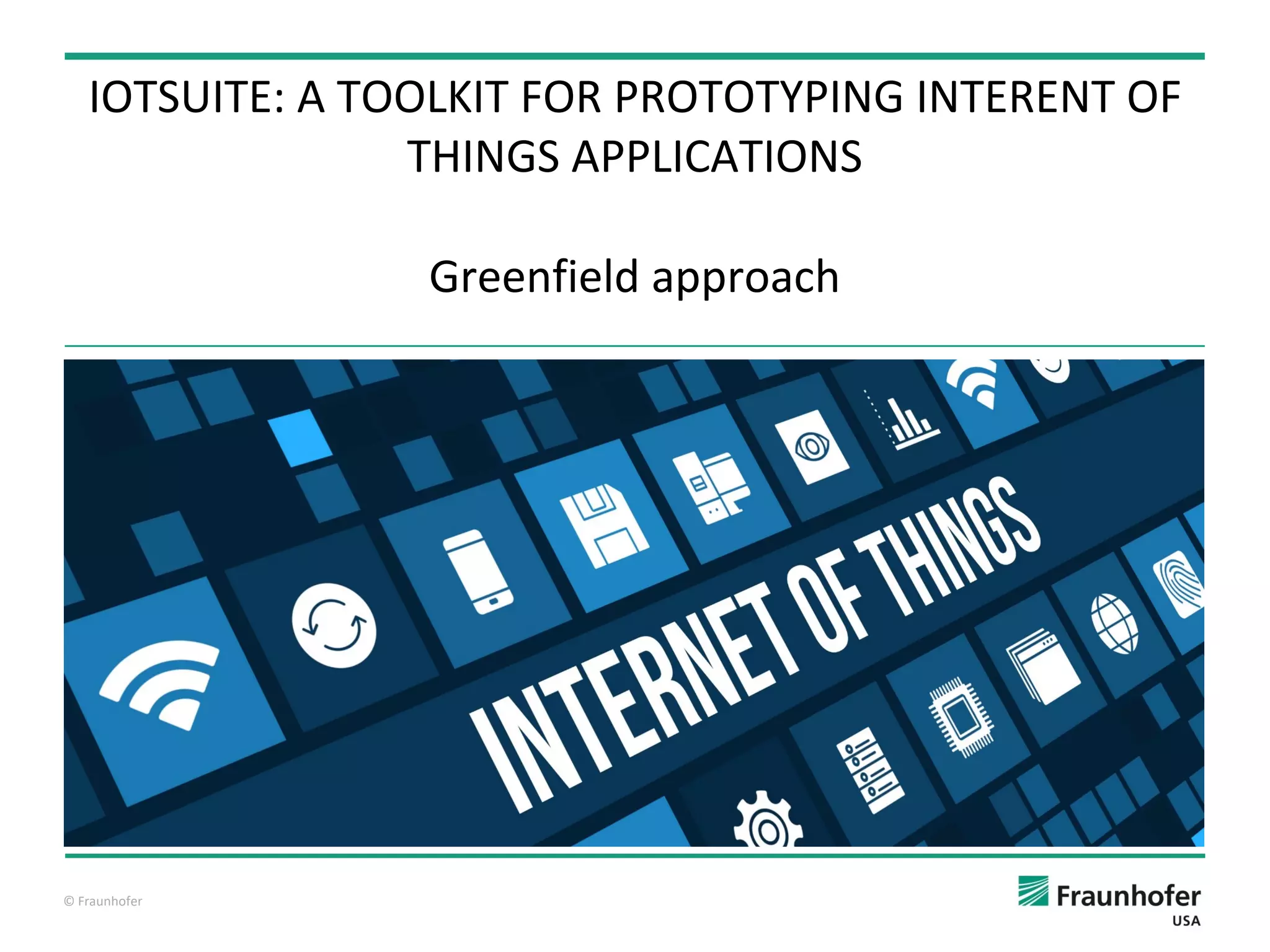 © Fraunhofer
Greenfield approach
IOTSUITE: A TOOLKIT FOR PROTOTYPING INTERENT OF
THINGS APPLICATIONS
 