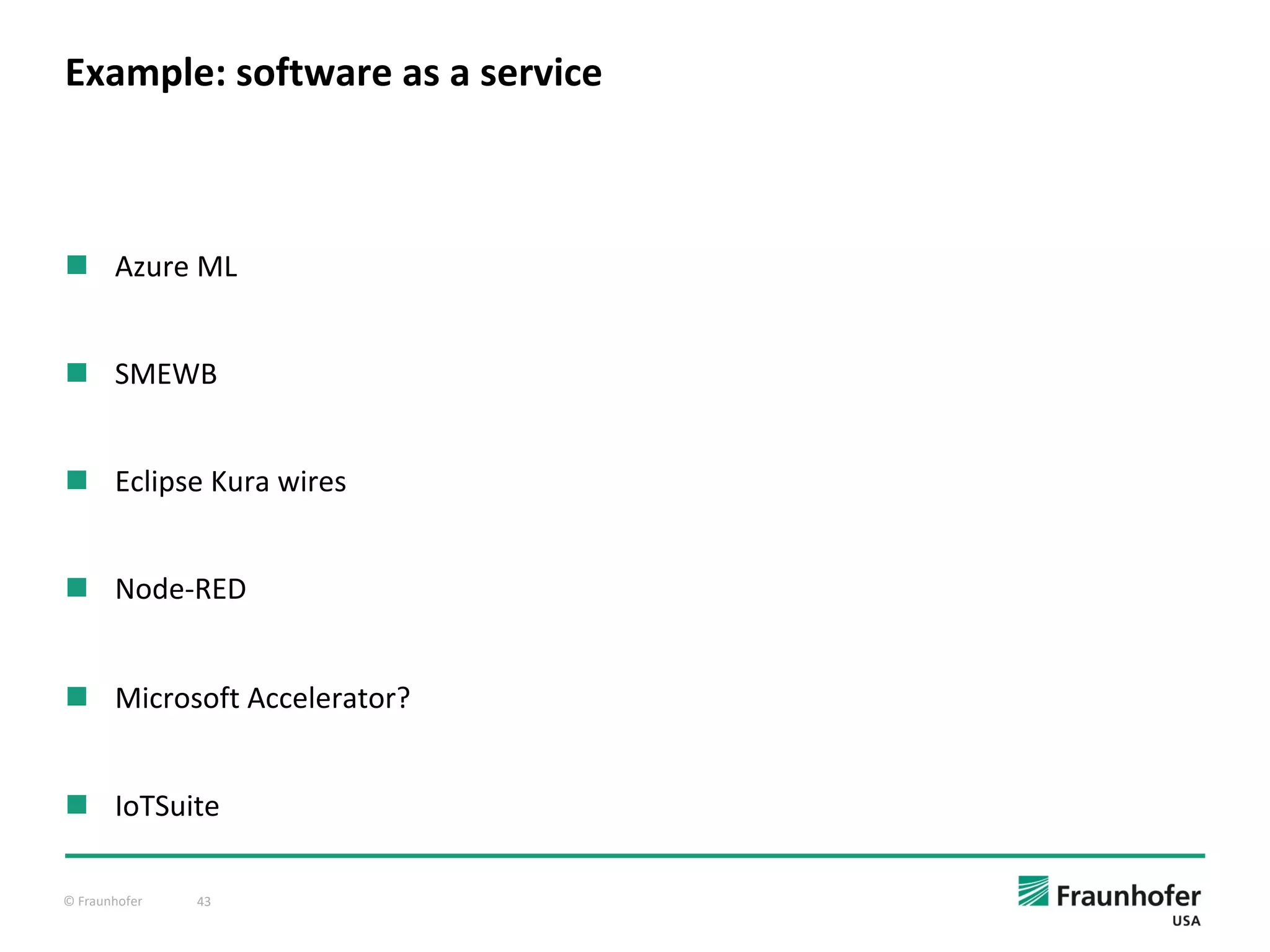 © Fraunhofer 43
Example: software as a service
n Azure ML
n SMEWB
n Eclipse Kura wires
n Node-RED
n Microsoft Accelerator?
n IoTSuite
 