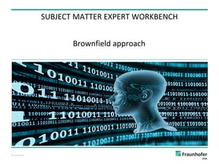 © Fraunhofer
Brownfield approach
SUBJECT MATTER EXPERT WORKBENCH
 