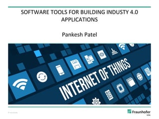 © Fraunhofer
Pankesh Patel
SOFTWARE TOOLS FOR BUILDING INDUSTY 4.0
APPLICATIONS
 